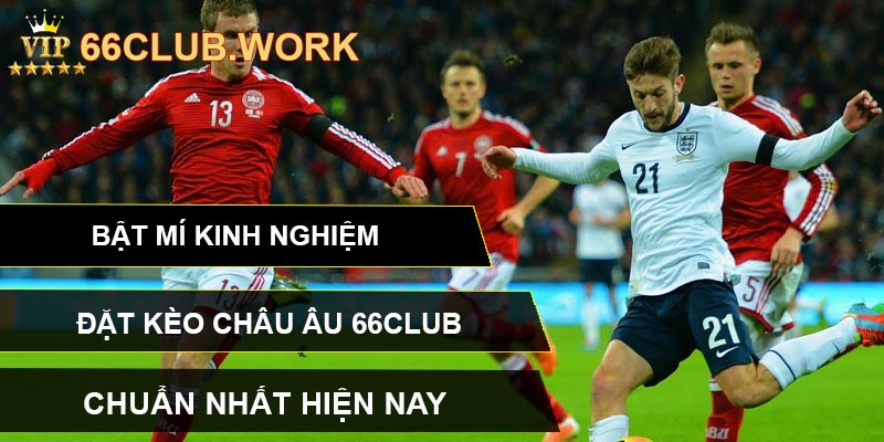 Bật mí kinh nghiệm đặt kèo Châu Âu 66CLUB chuẩn nhất hiện nay